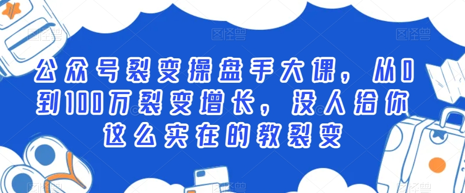公众号裂变操盘手大课，从0到100万裂变增长，没人给你这么实在的教裂变-第一资源网