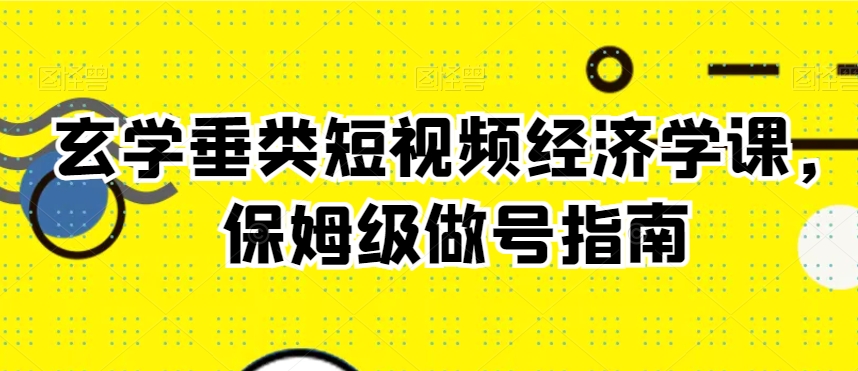 玄学垂类短视频经济学课，保姆级做号指南-第一资源网