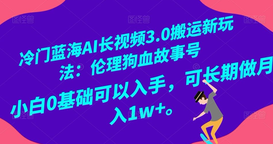 冷门蓝海AI长视频3.0搬运新玩法：伦理狗血故事号，小白0基础可以入手，可长期做月入1w+【揭秘】-第一资源网