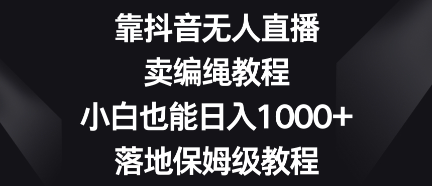 靠抖音无人直播，卖编绳教程，小白也能日入1000+，落地保姆级教程【揭秘】-第一资源网