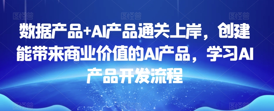 数据产品+AI产品通关上岸，创建能带来商业价值的AI产品，学习AI产品开发流程-第一资源网