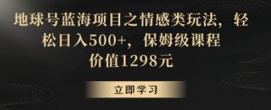 地球号蓝海项目之情感类玩法,轻松日入500+,保姆级课程【揭秘】-第一资源网