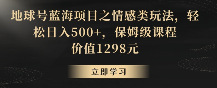 地球号蓝海项目之情感类玩法，轻松日入500+，保姆级课程【揭秘】-第一资源网