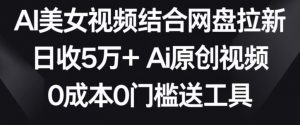 AI美女视频结合网盘拉新,日收5万+两分钟一条Ai原创视频,0成本0门槛送工具【揭秘】-第一资源网
