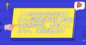 【AI冷知识带货项目】2024零基础玩转AI冷知识视频带货,单号日入659+,保姆级教学【揭秘】-第一资源网