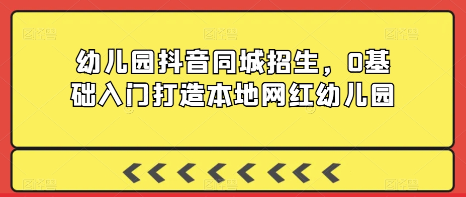 幼儿园抖音同城招生，0基础入门打造本地网红幼儿园-第一资源网