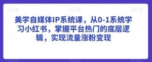 美学自媒体IP系统课,从0-1系统学习小红书,掌握平台热门的底层逻辑,实现流量涨粉变现-第一资源网