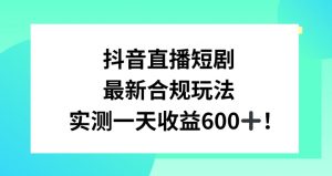 抖音直播短剧最新合规玩法,实测一天变现600+,教程+素材全解析【揭秘】-第一资源网