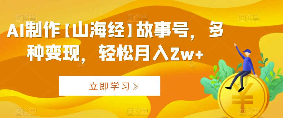 AI制作【山海经】故事号，多种变现，轻松月入2w+【揭秘】-第一资源网