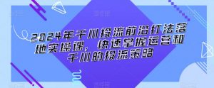 2024年千川投流前沿打法落地实操课,快速掌握运营和千川的投流策略-第一资源网