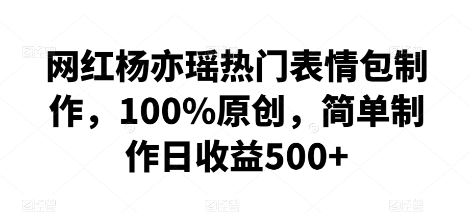 网红杨亦瑶热门表情包制作，100%原创，简单制作日收益500+【揭秘】-第一资源网