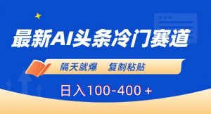 最新AI头条冷门赛道,隔天就爆,复制粘贴日入100-400+【揭秘】-第一资源网