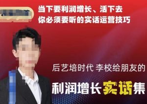 后艺培时代李校给朋友的利润增长实话集,当下要利润增长、活下去你必须要听的实话运营技巧-第一资源网