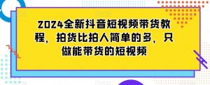 2024全新抖音短视频带货教程,拍货比拍人简单的多,只做能带货的短视频-第一资源网