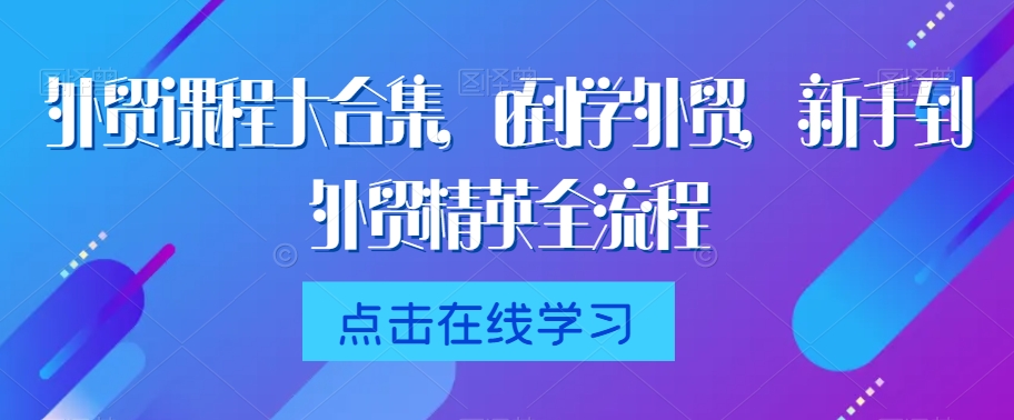 外贸课程大合集，0到1学外贸，新手到外贸精英全流程-第一资源网