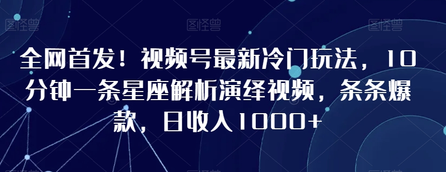 全网首发！视频号最新冷门玩法，10分钟一条星座解析演绎视频，条条爆款，日收入1000+【揭秘】-第一资源网
