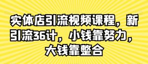 实体店引流视频课程，新引流36计，小钱靠努力，大钱靠整合-第一资源网