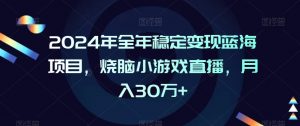 2024年全年稳定变现蓝海项目，烧脑小游戏直播，月入30万+【揭秘】-第一资源网