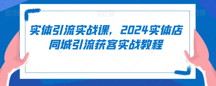 实体引流实战课，2024实体店同城引流获客实战教程-第一资源网