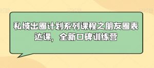 私域出圈计划系列课程之朋友圈表达课,全新口碑训练营-第一资源网