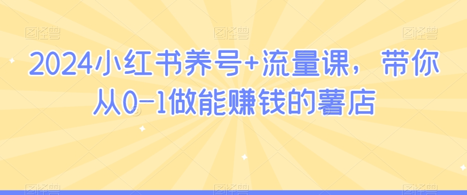 2024小红书养号+流量课，带你从0-1做能赚钱的薯店-第一资源网