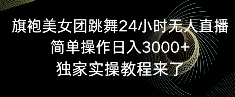旗袍美女团跳舞24小时无人直播，简单操作日入3000+，独家实操教程来了【揭秘】-第一资源网