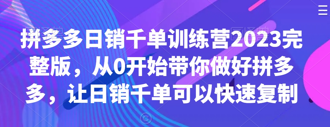 拼多多日销千单训练营2023完整版，从0开始带你做好拼多多，让日销千单可以快速复制-第一资源网