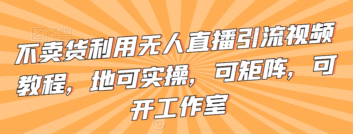 不卖货利用无人直播引流视频教程，地可实操，可矩阵，可开工作室【揭秘】-第一资源网