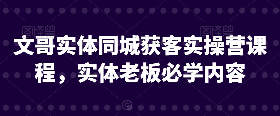 文哥实体同城获客实操营课程，实体老板必学内容-第一资源网