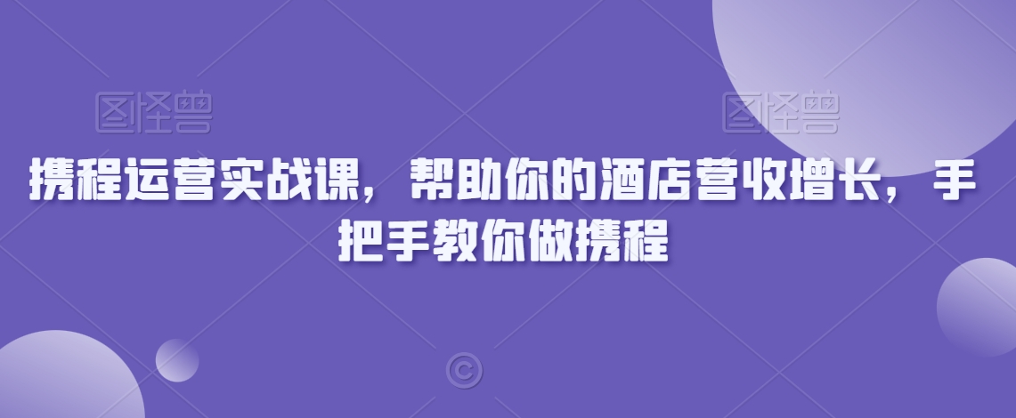 携程运营实战课，帮助你的酒店营收增长，手把手教你做携程-第一资源网