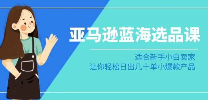 亚马逊-蓝海选品课：适合新手小白卖家，让你轻松日出几十单小爆款产品-第一资源网