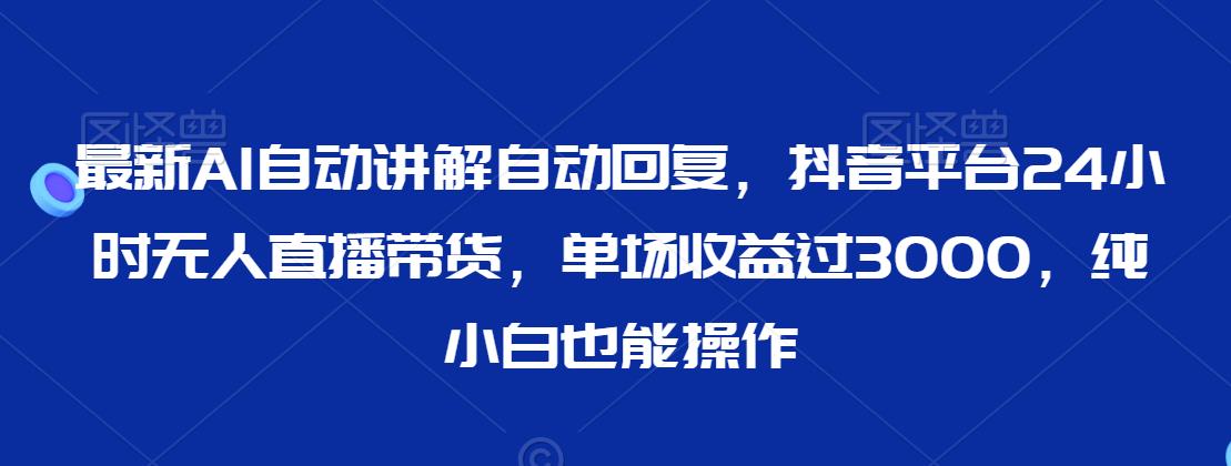 最新AI自动讲解自动回复，抖音平台24小时无人直播带货，单场收益过3000，纯小白也能操作【揭秘】-第一资源网
