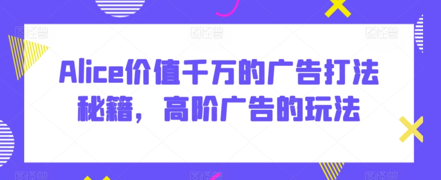 Alice价值千万的广告打法秘籍，高阶广告的玩法-第一资源网