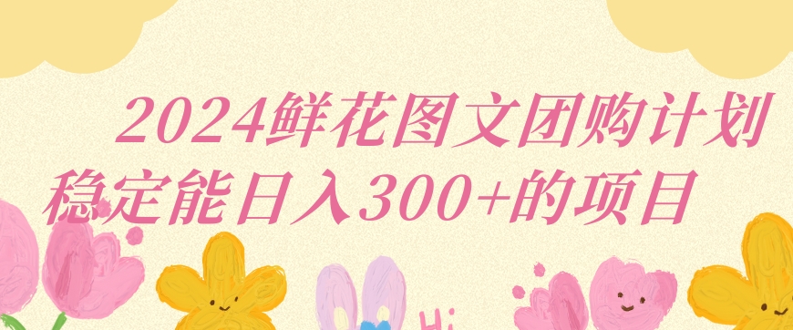 2024鲜花图文团购计划小白能稳定每日收入三位数的项目【揭秘】-第一资源网