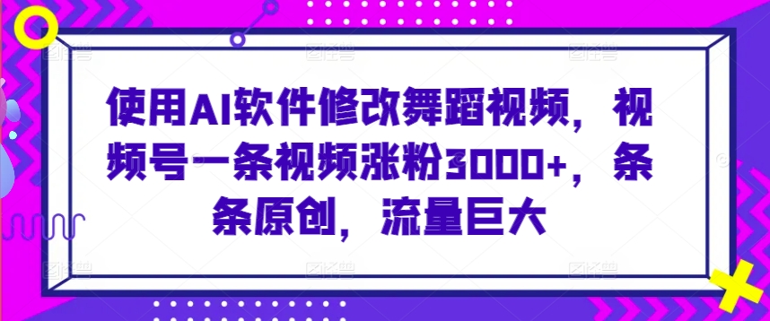 使用AI软件修改舞蹈视频，视频号一条视频涨粉3000+，条条原创，流量巨大【揭秘】-第一资源网