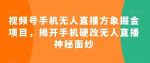 视频号手机无人直播方象掘金项目,揭开手机硬改无人直播神秘面纱-第一资源网