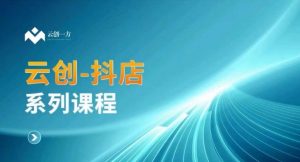 云创一方-抖店系列课,抖店商城、商品卡、无货源等玩法-第一资源网