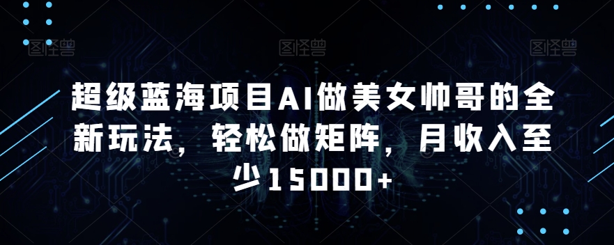 超级蓝海项目AI做美女帅哥的全新玩法，轻松做矩阵，月收入至少15000+【揭秘】-第一资源网
