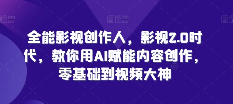 全能影视创作人，影视2.0时代，教你用AI赋能内容创作，​零基础到视频大神-第一资源网