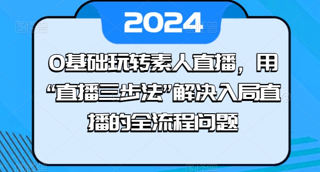0基础玩转素人直播，用“直播三步法”解决入局直播的全流程问题-第一资源网