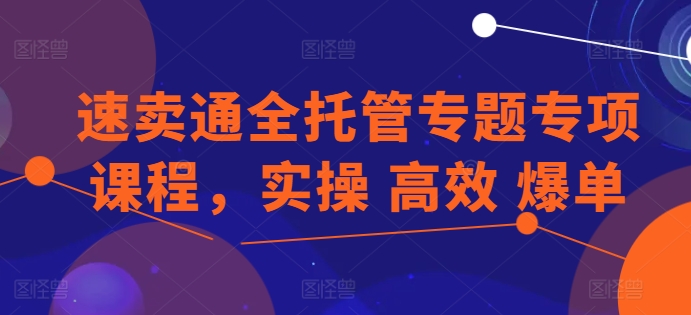 速卖通全托管专题专项课程，实操 高效 爆单-第一资源网