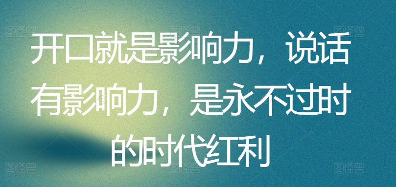 开口就是影响力，说话有影响力，是永不过时的时代红利-第一资源网