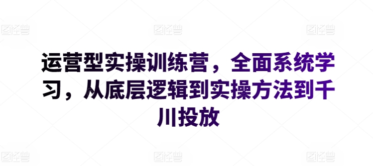 运营型实操训练营，全面系统学习，从底层逻辑到实操方法到千川投放-第一资源网