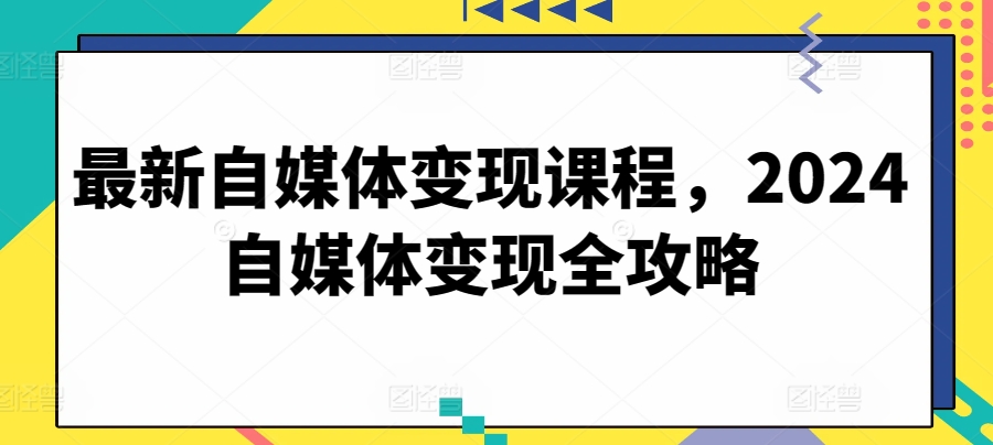最新自媒体变现课程，2024自媒体变现全攻略-第一资源网