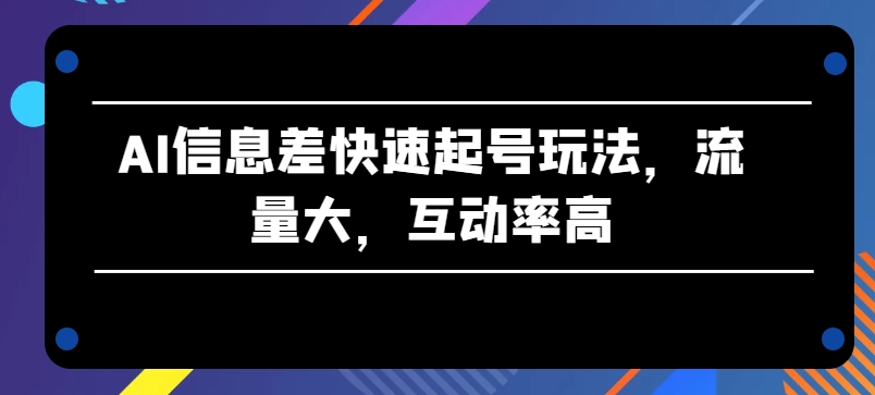 AI信息差快速起号玩法，流量大，互动率高【揭秘】-第一资源网