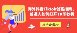 海外抖音Tiktok创富指南,普通人如何打开TK印钞机-第一资源网