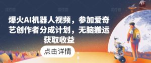 爆火AI机器人视频,参加爱奇艺创作者分成计划,无脑搬运获取收益【揭秘】-第一资源网