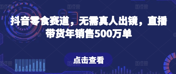 抖音零食赛道，无需真人出镜，直播带货年销售500万单【揭秘】-第一资源网