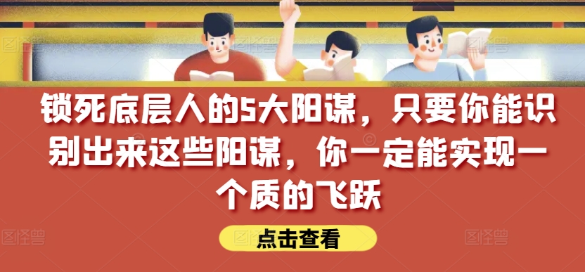 锁死底层人的5大阳谋，只要你能识别出来这些阳谋，你一定能实现一个质的飞跃【付费文章】-第一资源网