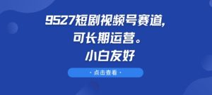 9527短剧视频号赛道,可长期运营,小白友好【揭秘】-第一资源网